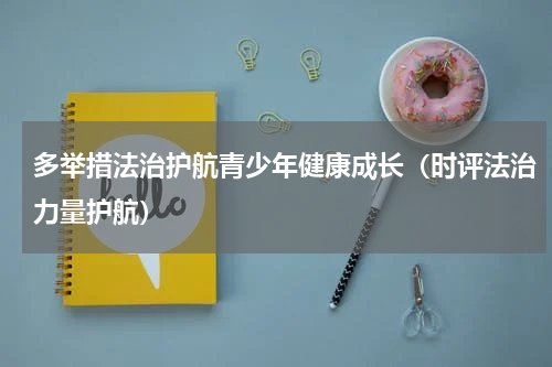 多举措法治护航青少年健康成长（时评法治力量护航）