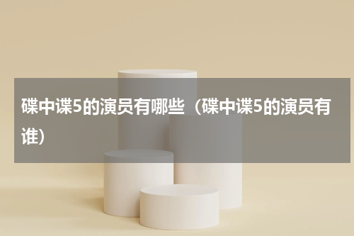 碟中谍5的演员有哪些（碟中谍5的演员有谁）