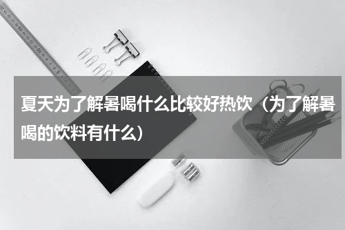 夏天为了解暑喝什么比较好热饮（为了解暑喝的饮料有什么）