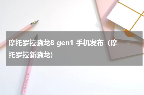 摩托罗拉骁龙8 gen1 手机发布（摩托罗拉新骁龙）