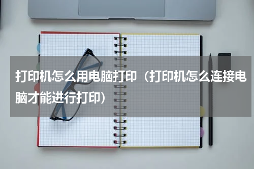 打印机怎么用电脑打印（打印机怎么连接电脑才能进行打印）