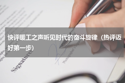 快评暖工之声听见时代的奋斗旋律（热评迈好第一步）