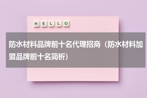 防水材料品牌前十名代理招商（防水材料加盟品牌前十名简析）