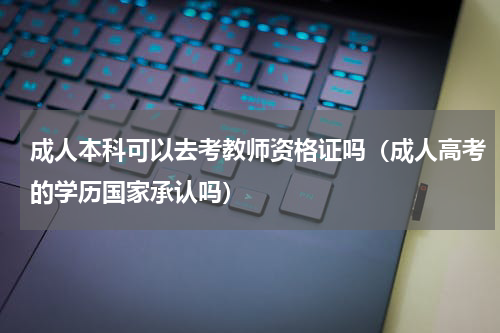 成人本科可以去考教师资格证吗（成人高考的学历国家承认吗）