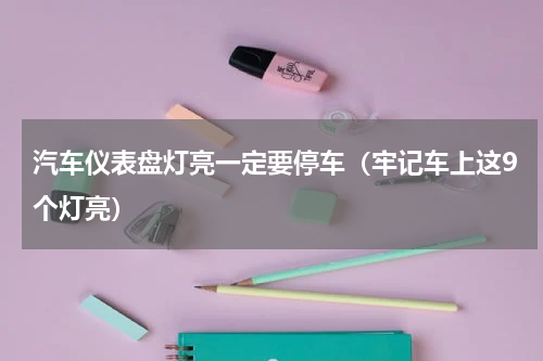 汽车仪表盘灯亮一定要停车（牢记车上这9个灯亮）