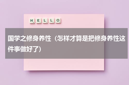 国学之修身养性（怎样才算是把修身养性这件事做好了）