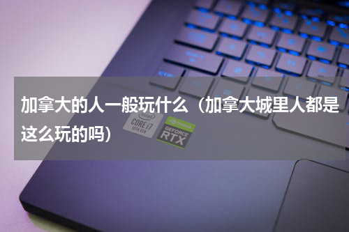 加拿大的人一般玩什么（加拿大城里人都是这么玩的吗）