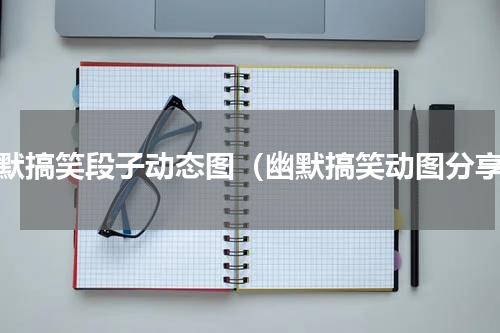 幽默搞笑段子动态图（幽默搞笑动图分享）