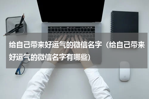 给自己带来好运气的微信名字（给自己带来好运气的微信名字有哪些）