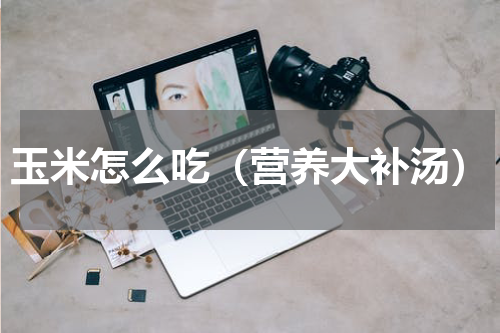 玉米怎么吃（营养大补汤）