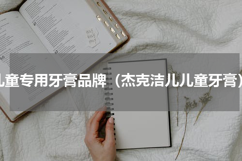 儿童专用牙膏品牌（杰克洁儿儿童牙膏）