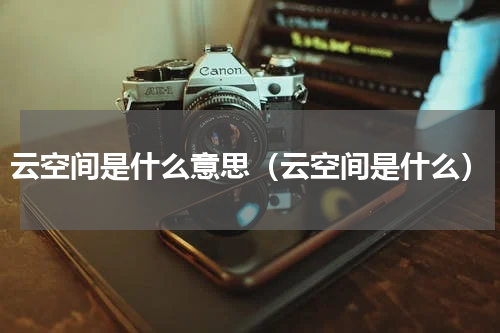 云空间是什么意思（云空间是什么）