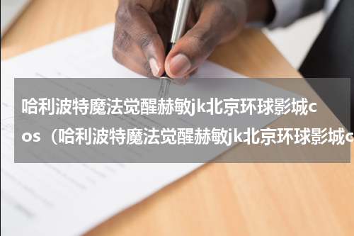 哈利波特魔法觉醒赫敏jk北京环球影城cos（哈利波特魔法觉醒赫敏jk北京环球影城cos）