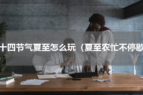 二十四节气夏至怎么玩（夏至农忙不停歇）