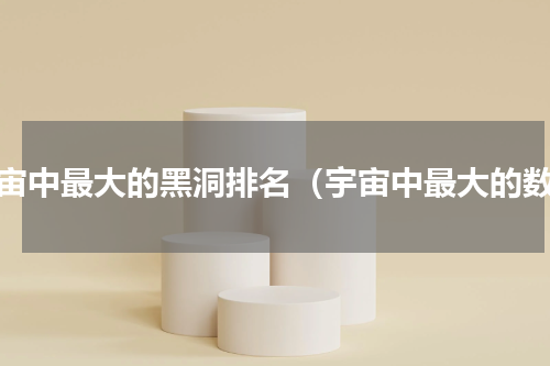 宇宙中最大的黑洞排名（宇宙中最大的数）