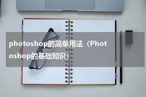 photoshop的简单用法（Photoshop的基础知识）