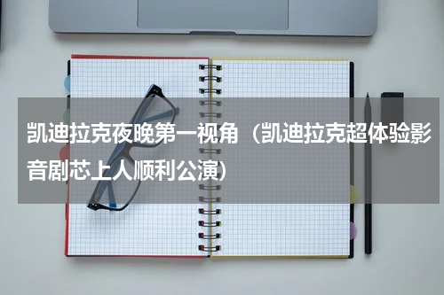 凯迪拉克夜晚第一视角（凯迪拉克超体验影音剧芯上人顺利公演）
