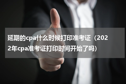 延期的cpa什么时候打印准考证（2022年cpa准考证打印时间开始了吗）