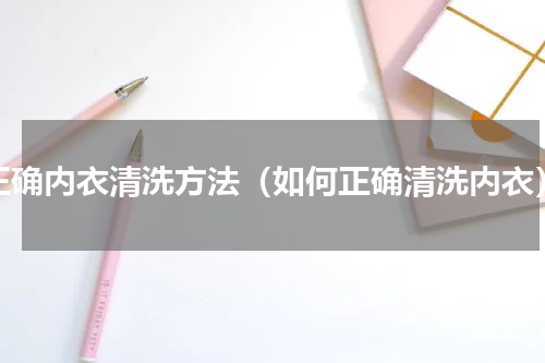 正确内衣清洗方法（如何正确清洗内衣）