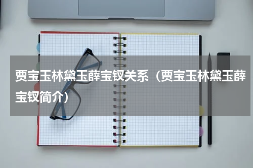 贾宝玉林黛玉薛宝钗关系（贾宝玉林黛玉薛宝钗简介）