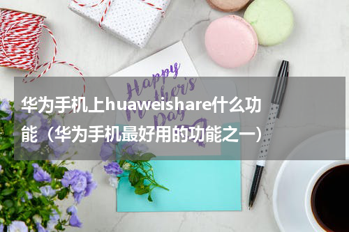 华为手机上huaweishare什么功能（华为手机最好用的功能之一）