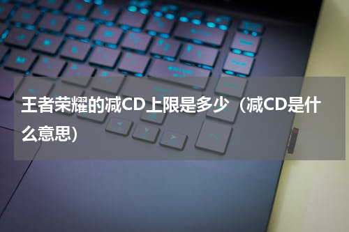 王者荣耀的减CD上限是多少（减CD是什么意思）