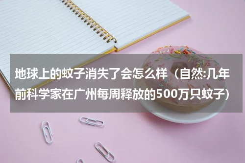 地球上的蚊子消失了会怎么样（自然:几年前科学家在广州每周释放的500万只蚊子）