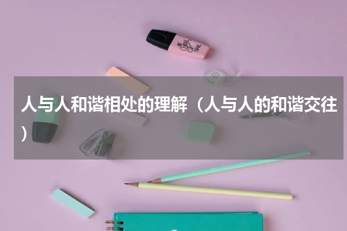 人与人和谐相处的理解（人与人的和谐交往）