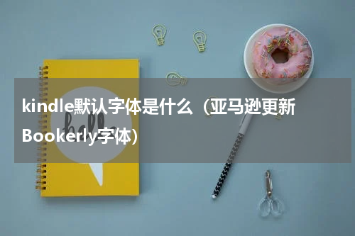 kindle默认字体是什么（亚马逊更新Bookerly字体）