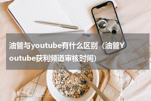 油管与youtube有什么区别（油管Youtube获利频道审核时间）