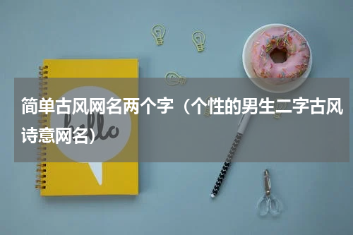简单古风网名两个字（个性的男生二字古风诗意网名）