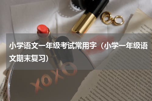 小学语文一年级考试常用字（小学一年级语文期末复习）