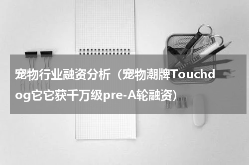宠物行业融资分析（宠物潮牌Touchdog它它获千万级pre-A轮融资）