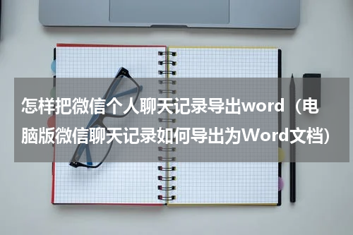 怎样把微信个人聊天记录导出word（电脑版微信聊天记录如何导出为Word文档）