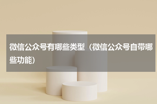 微信公众号有哪些类型（微信公众号自带哪些功能）