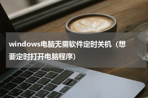 windows电脑无需软件定时关机（想要定时打开电脑程序）