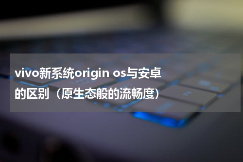 vivo新系统origin os与安卓的区别（原生态般的流畅度）