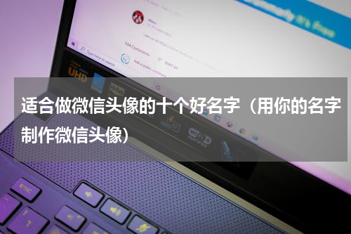 适合做微信头像的十个好名字（用你的名字制作微信头像）