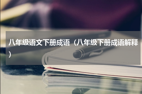 八年级语文下册成语（八年级下册成语解释）