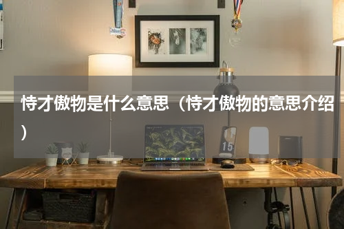 恃才傲物是什么意思（恃才傲物的意思介绍）