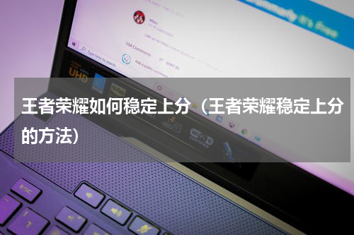 王者荣耀如何稳定上分（王者荣耀稳定上分的方法）
