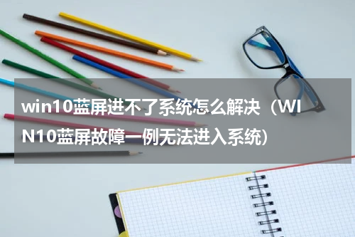 win10蓝屏进不了系统怎么解决（WIN10蓝屏故障一例无法进入系统）