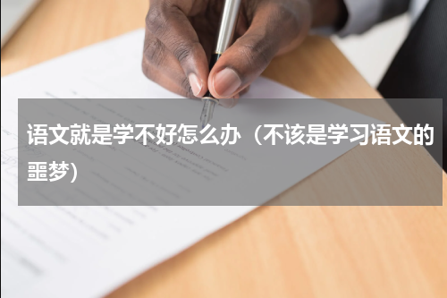 语文就是学不好怎么办（不该是学习语文的噩梦）