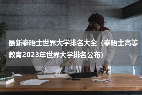 最新泰晤士世界大学排名大全（泰晤士高等教育2023年世界大学排名公布）