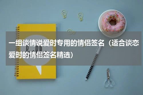 一组谈情说爱时专用的情侣签名（适合谈恋爱时的情侣签名精选）