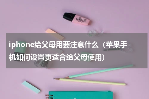 iphone给父母用要注意什么（苹果手机如何设置更适合给父母使用）