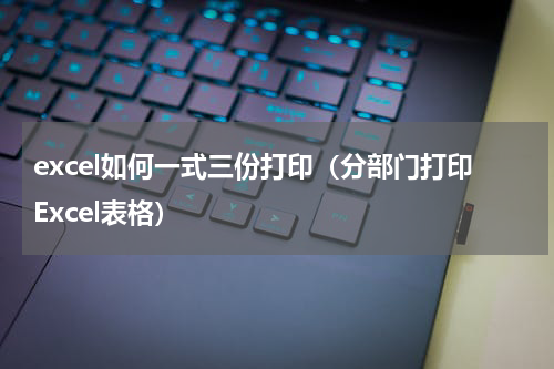 excel如何一式三份打印（分部门打印Excel表格）