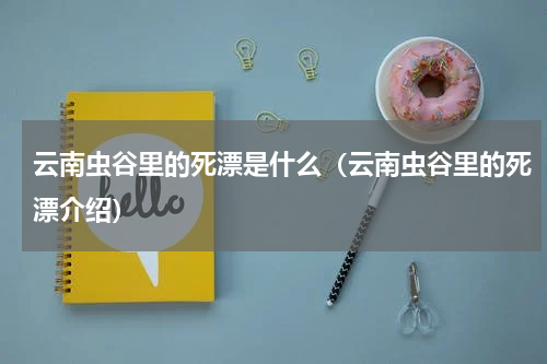 云南虫谷里的死漂是什么（云南虫谷里的死漂介绍）