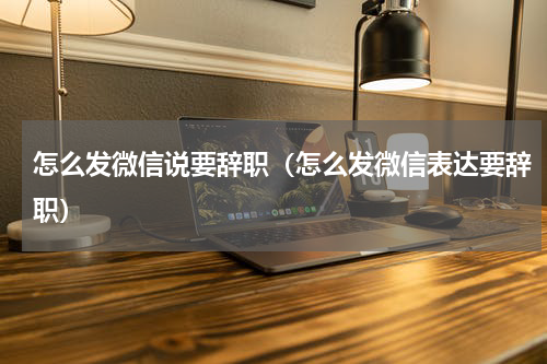 怎么发微信说要辞职（怎么发微信表达要辞职）