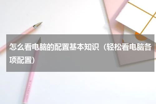 怎么看电脑的配置基本知识（轻松看电脑各项配置）
